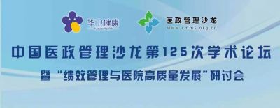 《中国医政管理沙龙第125次学术会议》暨《绩效管理与医院高质量发展研讨会》即将召开